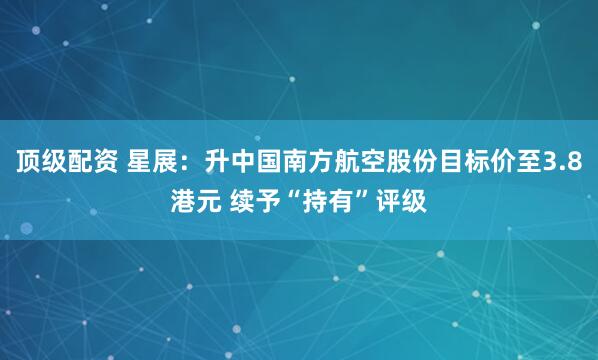 顶级配资 星展：升中国南方航空股份目标价至3.8港元 续予“持有”评级