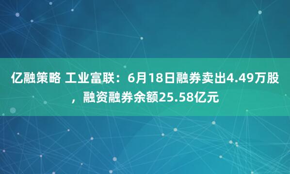 亿融策略 工业富联：6月18日融券卖出4.49万股，融资融券余额25.58亿元