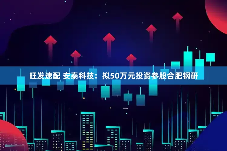 旺发速配 安泰科技：拟50万元投资参股合肥钢研