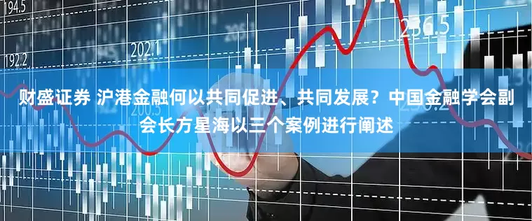 财盛证券 沪港金融何以共同促进、共同发展？中国金融学会副会长方星海以三个案例进行阐述