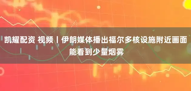 凯耀配资 视频丨伊朗媒体播出福尔多核设施附近画面 能看到少量烟雾