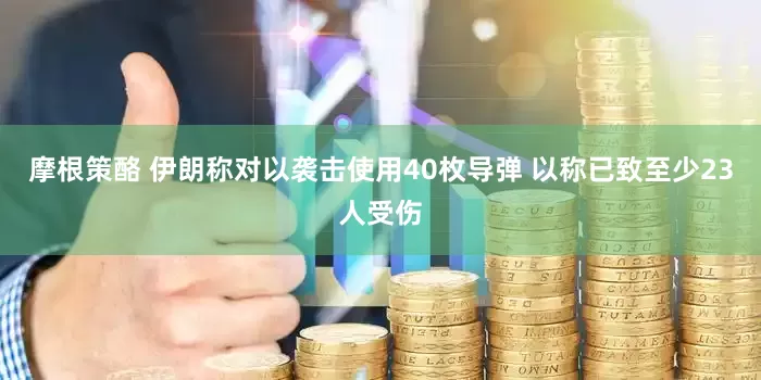 摩根策酪 伊朗称对以袭击使用40枚导弹 以称已致至少23人受伤