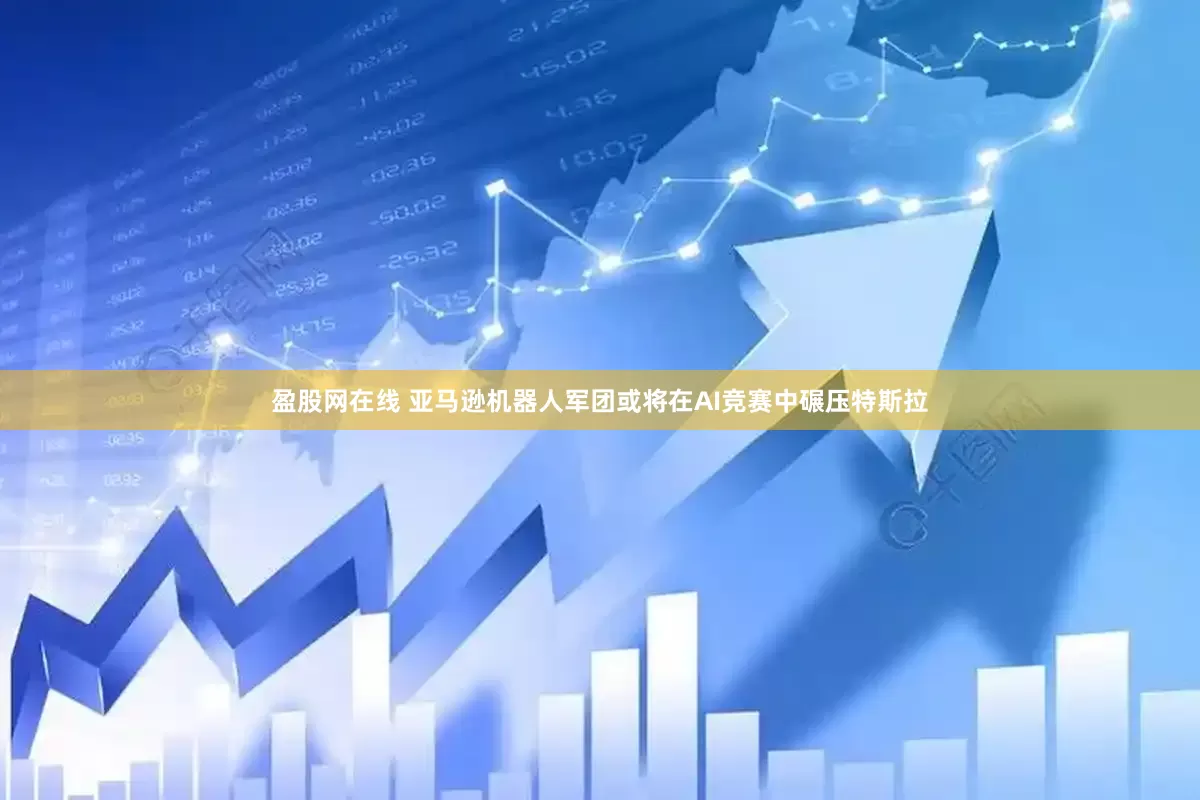 盈股网在线 亚马逊机器人军团或将在AI竞赛中碾压特斯拉