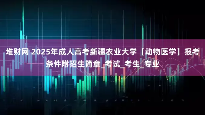 堆财网 2025年成人高考新疆农业大学【动物医学】报考条件附招生简章_考试_考生_专业