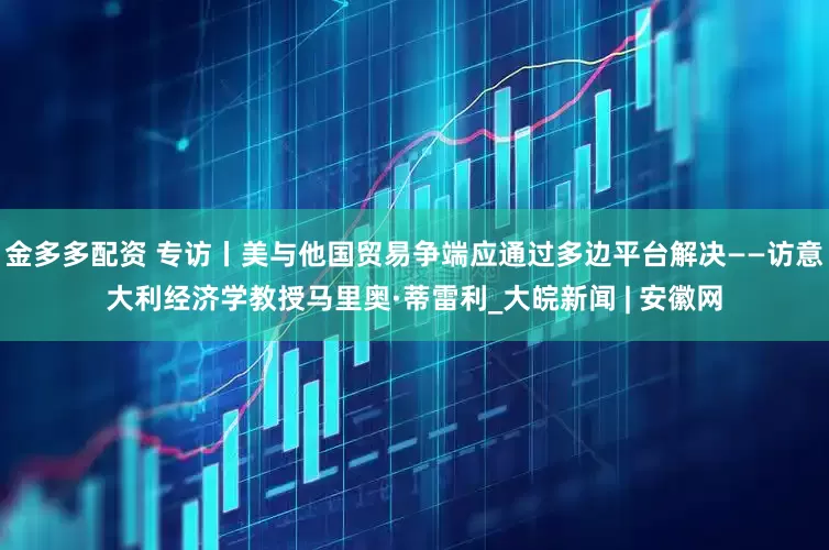 金多多配资 专访丨美与他国贸易争端应通过多边平台解决——访意大利经济学教授马里奥·蒂雷利_大皖新闻 | 安徽网