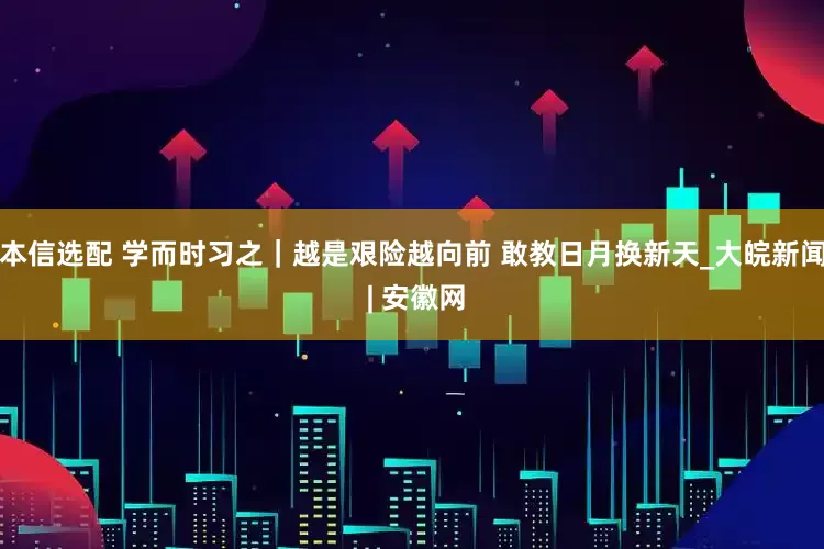 本信选配 学而时习之｜越是艰险越向前 敢教日月换新天_大皖新闻 | 安徽网