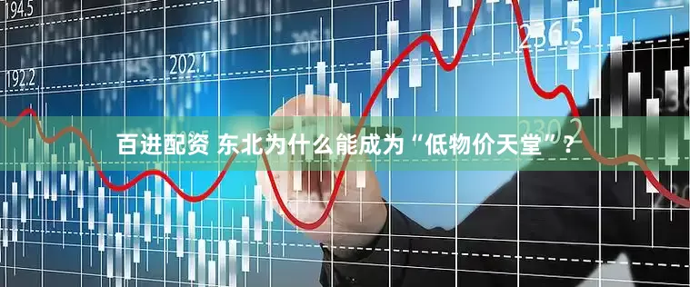 百进配资 东北为什么能成为“低物价天堂”？