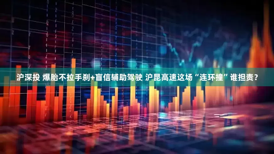 沪深投 爆胎不拉手刹+盲信辅助驾驶 沪昆高速这场“连环撞”谁担责？