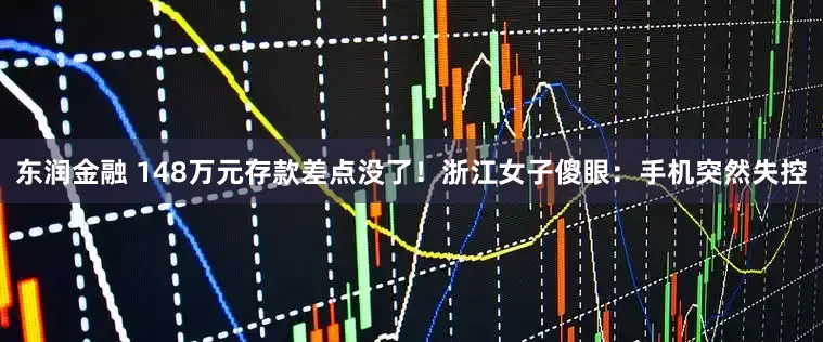 东润金融 148万元存款差点没了！浙江女子傻眼：手机突然失控