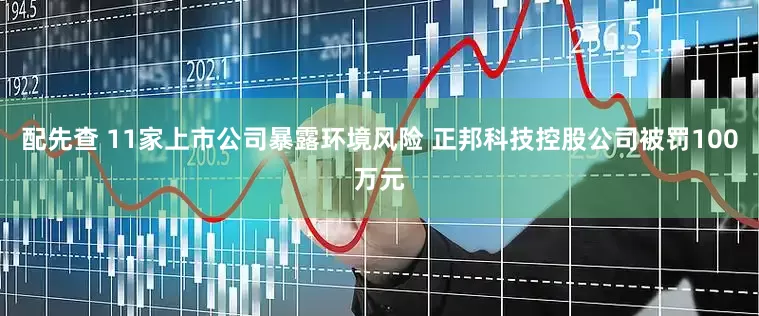 配先查 11家上市公司暴露环境风险 正邦科技控股公司被罚100万元