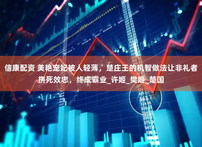 信康配资 美艳宠妃被人轻薄，楚庄王的机智做法让非礼者拼死效忠，终成霸业_许姬_樊姬_楚国