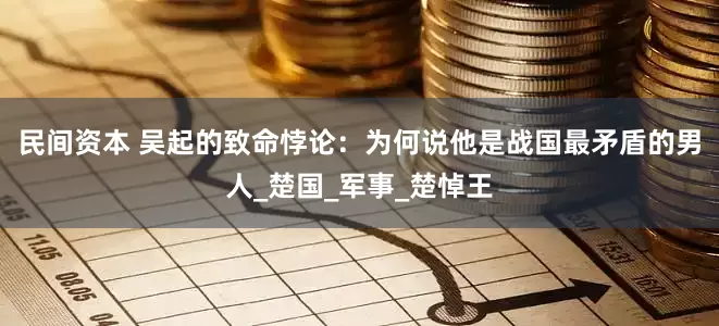 民间资本 吴起的致命悖论：为何说他是战国最矛盾的男人_楚国_军事_楚悼王