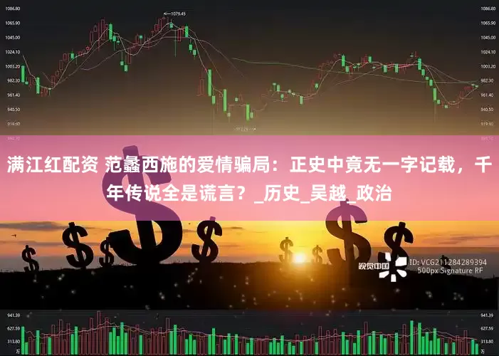 满江红配资 范蠡西施的爱情骗局：正史中竟无一字记载，千年传说全是谎言？_历史_吴越_政治