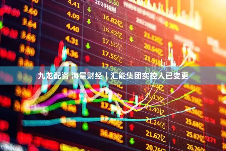 九龙配资 海量财经｜汇能集团实控人已变更