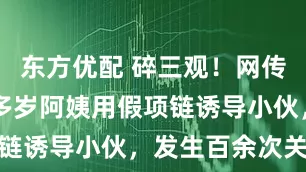 东方优配 碎三观！网传昆山一50多岁阿姨用假项链诱导小伙，发生百余次关系