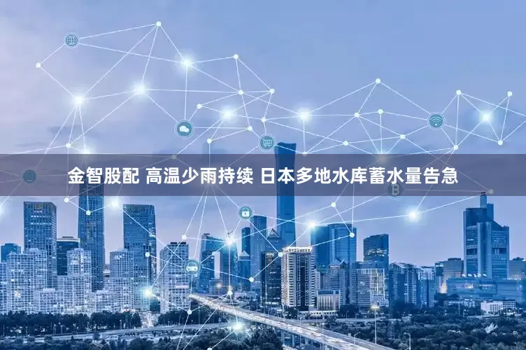 金智股配 高温少雨持续 日本多地水库蓄水量告急