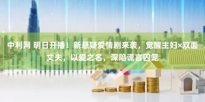 中利网 明日开播！新悬疑爱情剧来袭，觉醒主妇×双面丈夫，以爱之名，深陷谎言囚笼