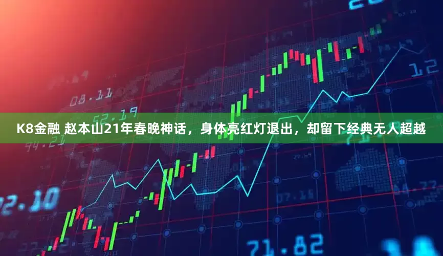 K8金融 赵本山21年春晚神话，身体亮红灯退出，却留下经典无人超越