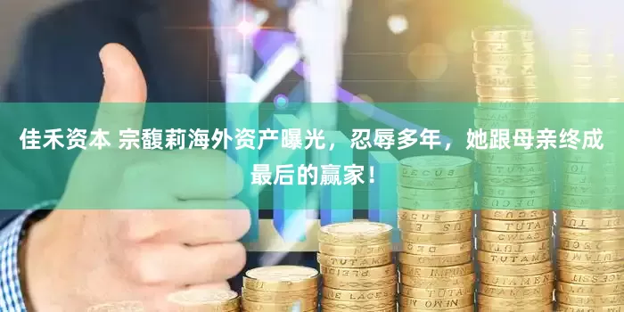 佳禾资本 宗馥莉海外资产曝光，忍辱多年，她跟母亲终成最后的赢家！