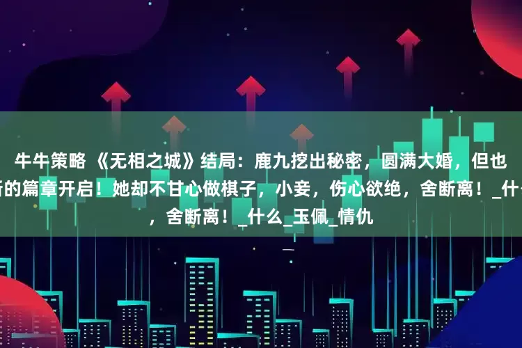 牛牛策略 《无相之城》结局：鹿九挖出秘密，圆满大婚，但也暗藏杀机，新的篇章开启！她却不甘心做棋子，小妾，伤心欲绝，舍断离！_什么_玉佩_情仇