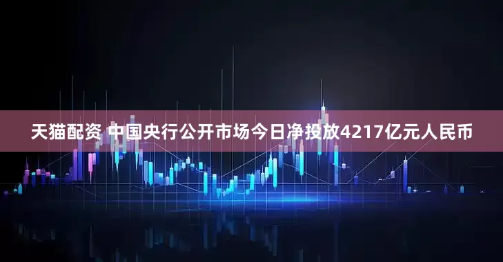 天猫配资 中国央行公开市场今日净投放4217亿元人民币