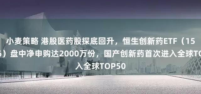 小麦策略 港股医药股探底回升，恒生创新药ETF（159316）盘中净申购达2000万份，国产创新药首次进入全球TOP50