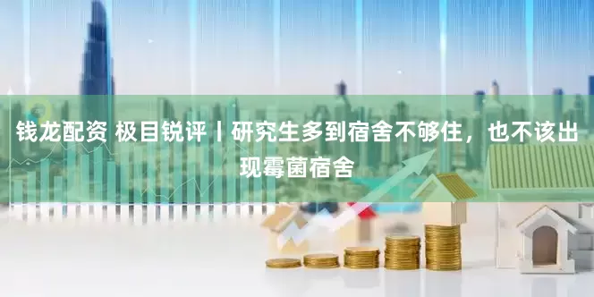 钱龙配资 极目锐评丨研究生多到宿舍不够住，也不该出现霉菌宿舍