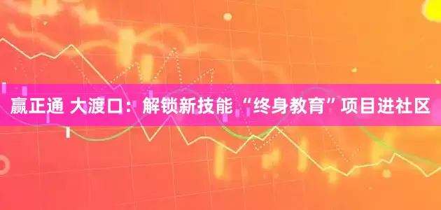 赢正通 大渡口：解锁新技能 “终身教育”项目进社区