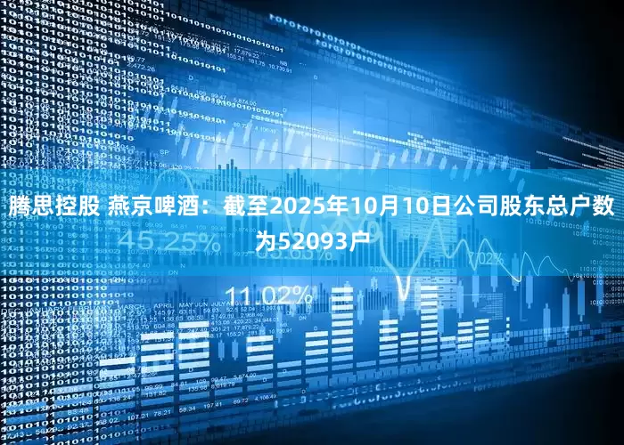 腾思控股 燕京啤酒：截至2025年10月10日公司股东总户数为52093户