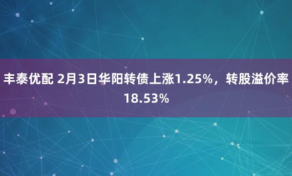 丰泰优配 2月3日华阳转债上涨1.25%，转股溢价率18.53%