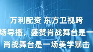 万利配资 东方卫视跨年晚会现场导播，盛赞肖战舞台是一场美学暴击