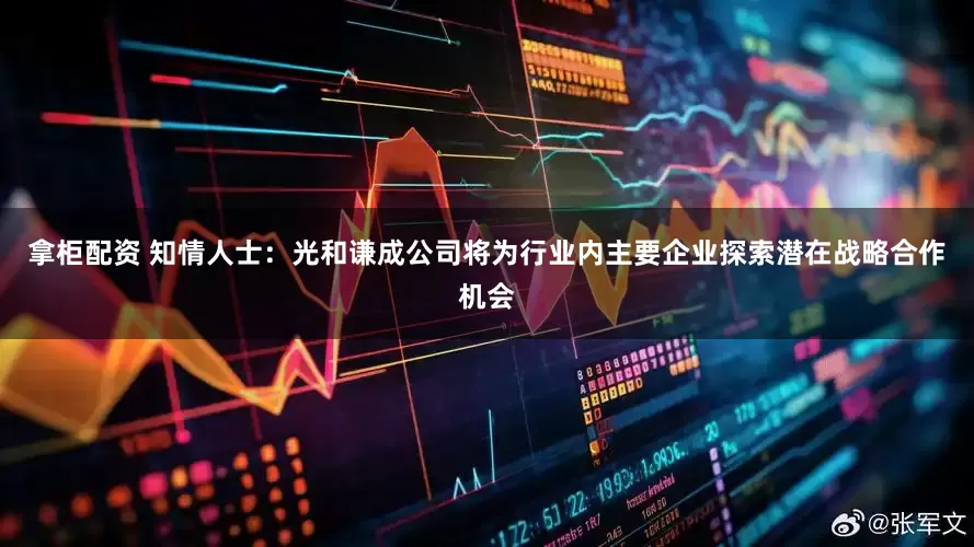 拿柜配资 知情人士：光和谦成公司将为行业内主要企业探索潜在战略合作机会