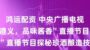 鸿运配资 中央广播电视总台“走进遵义，品味酱香”直播节目探秘珍酒酿造技艺