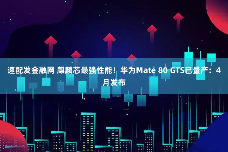 速配发金融网 麒麟芯最强性能！华为Mate 80 GTS已量产：4月发布