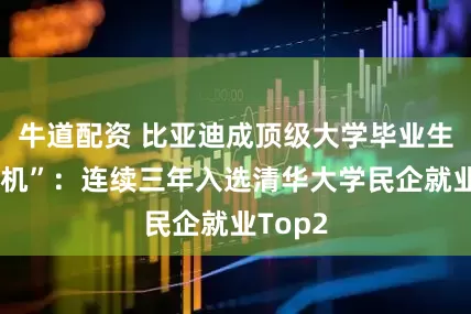牛道配资 比亚迪成顶级大学毕业生“收割机”：连续三年入选清华大学民企就业Top2