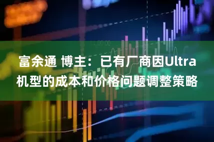 富余通 博主：已有厂商因Ultra机型的成本和价格问题调整策略