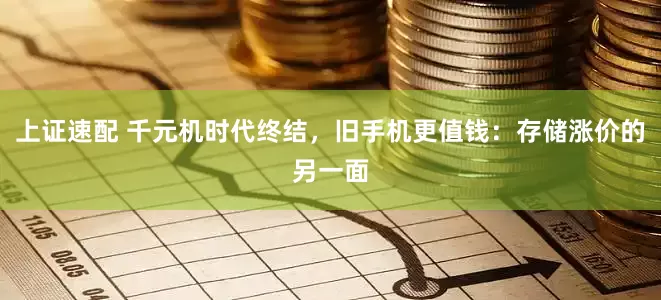 上证速配 千元机时代终结，旧手机更值钱：存储涨价的另一面