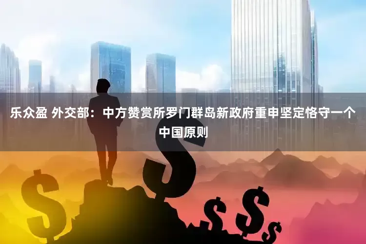 乐众盈 外交部：中方赞赏所罗门群岛新政府重申坚定恪守一个中国原则