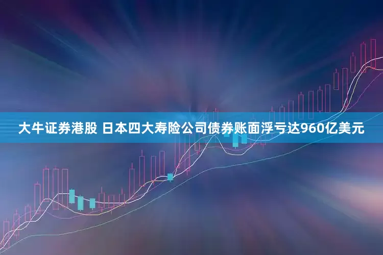 大牛证券港股 日本四大寿险公司债券账面浮亏达960亿美元