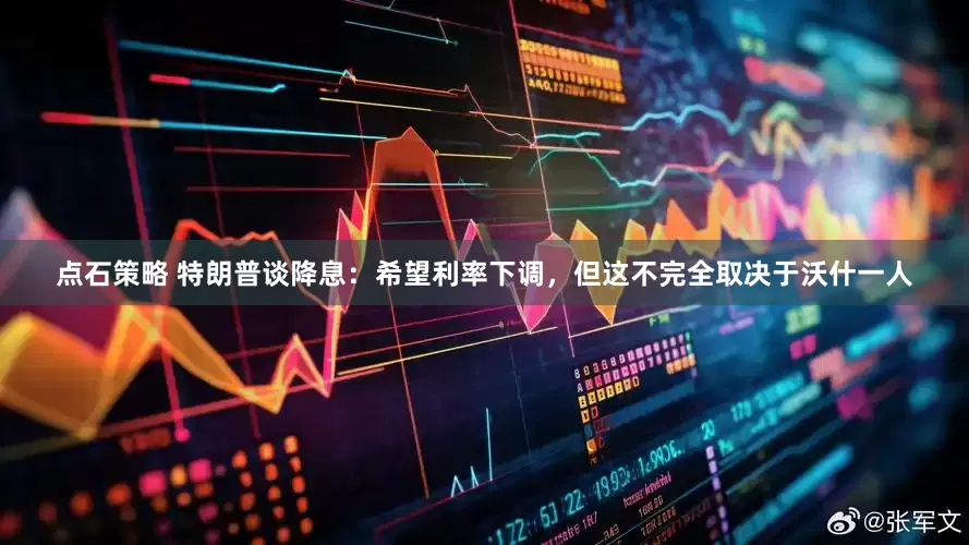 点石策略 特朗普谈降息：希望利率下调，但这不完全取决于沃什一人