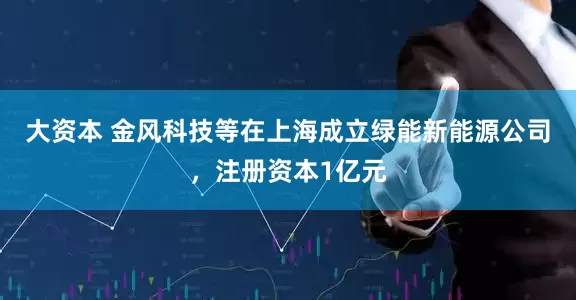 大资本 金风科技等在上海成立绿能新能源公司，注册资本1亿元